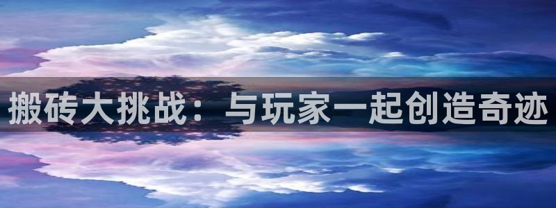 沐鸣2官方：搬砖大挑战：与玩家一起创造奇迹