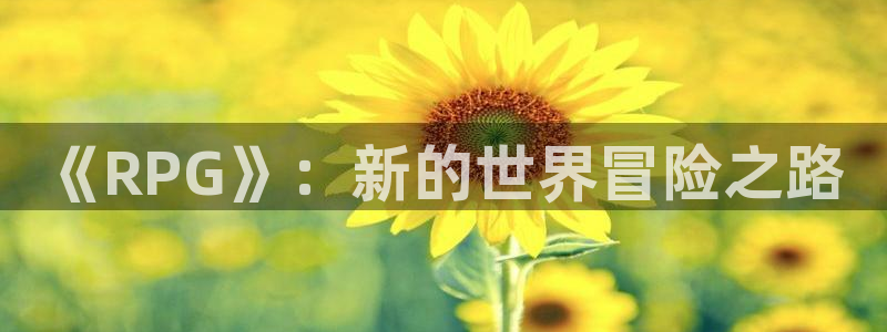 沐鸣2平台官网登录：《RPG》：新的世界冒险之路