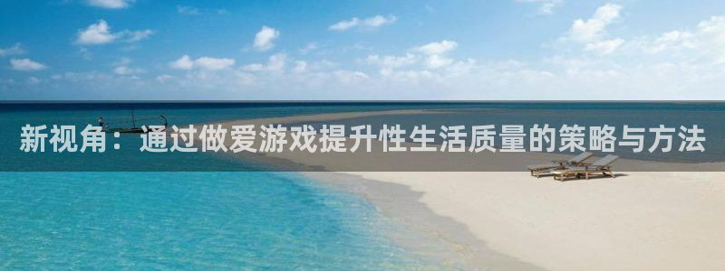 沐鸣2注册首页：新视角：通过做爱游戏提升性生活质量的策略与方
