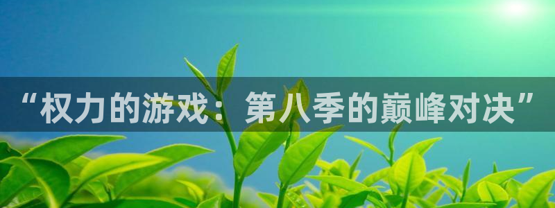沐鸣2能安全提现吗：“权力的游戏：第八季的巅峰对决”