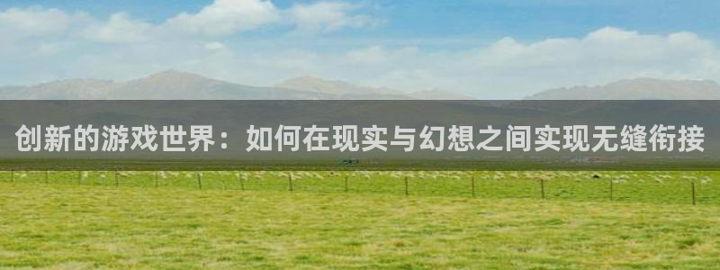 沐鸣2娱乐平台登录客服：创新的游戏世界：如何在现实与幻想之间