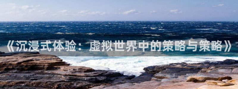 沐鸣2注册地址：《沉浸式体验：虚拟世界中的策略与策略》