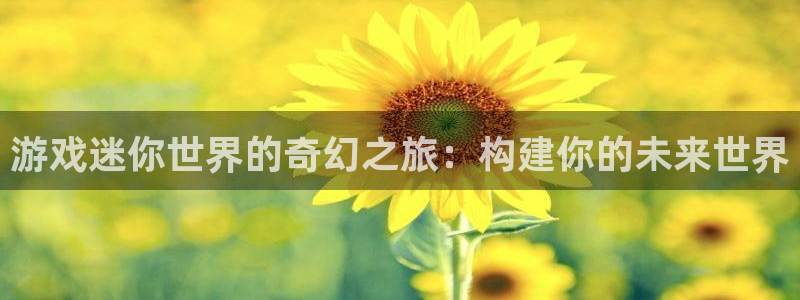 沐鸣2官网网址：游戏迷你世界的奇幻之旅：构建你的未来世界