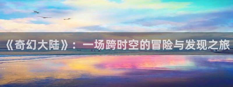 沐鸣2注册连接：《奇幻大陆》：一场跨时空的冒险与发现之旅
