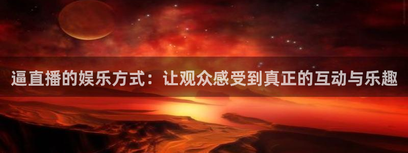 山猫体育直播app：逼直播的娱乐方式：让观众感受到真正的互动与乐趣