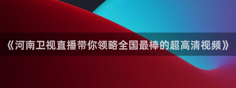 山猫直播体育在线观看：《河南卫视直播带你领略全国最棒的超高清视频》