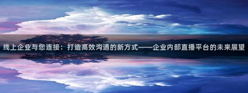 山猫足球直播：线上企业与您连接：打造高效沟通的新方式——企业内部直播平台的未来展望